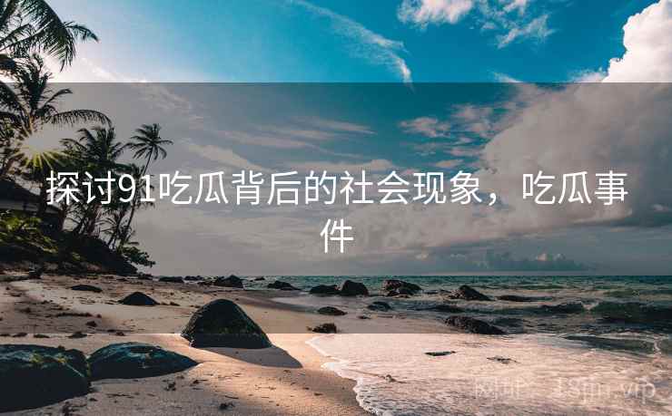 探讨91吃瓜背后的社会现象,吃瓜事件 探讨91吃瓜背后的社会现象,吃瓜事件