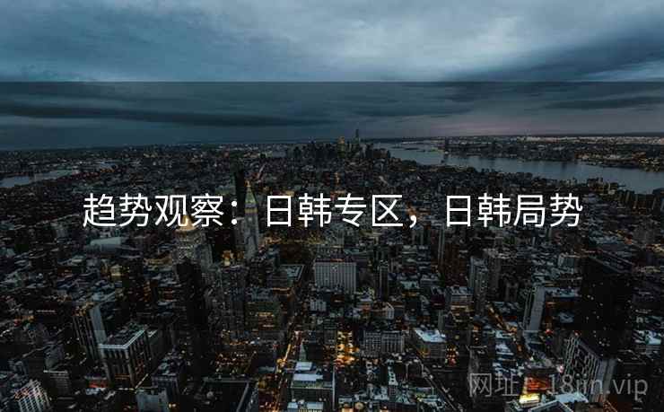 趋势观察:日韩专区,日韩局势 趋势观察:日韩专区,日韩局势