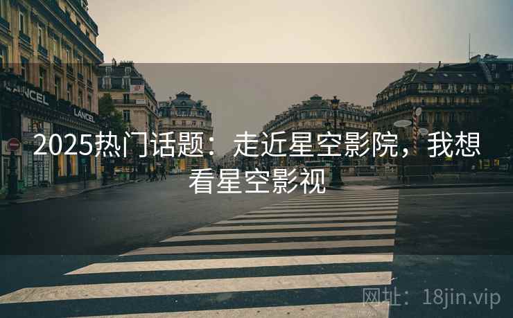 2025热门话题:走近星空影院,我想看星空影视 2025热门话题:走近星空影院,我想看星空影视