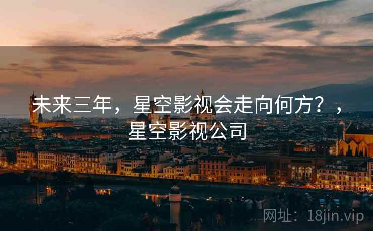 未来三年,星空影视会走向何方?,星空影视公司 未来三年,星空影视会走向何方?,星空影视公司