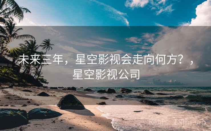未来三年，星空影视会走向何方？，星空影视公司