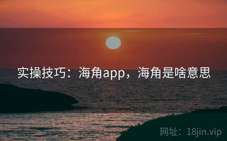 实操技巧：海角app，海角是啥意思