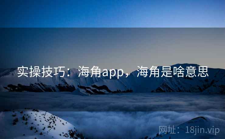 实操技巧:海角app,海角是啥意思 实操技巧:海角app,海角是啥意思