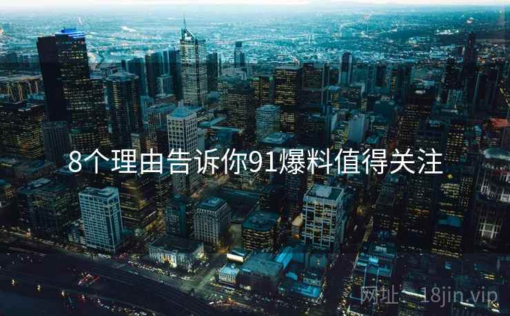 8个理由告诉你91爆料值得关注