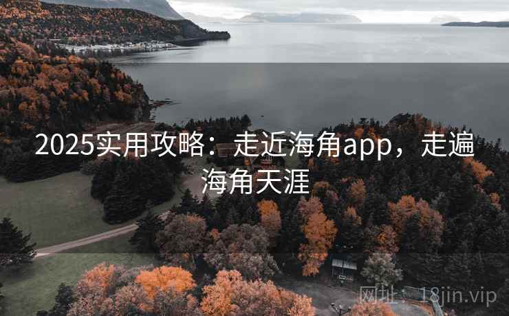 2025实用攻略:走近海角app,走遍海角天涯 2025实用攻略:走近海角app,走遍海角天涯