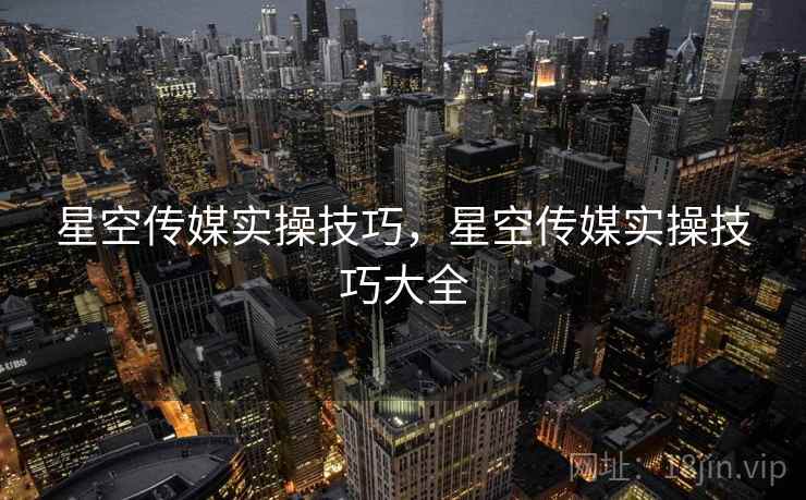 星空传媒实操技巧,星空传媒实操技巧大全 星空传媒实操技巧,星空传媒实操技巧大全