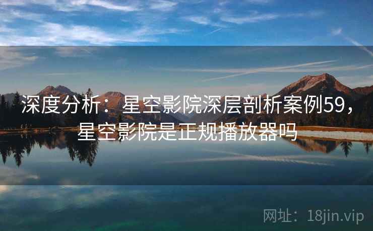 深度分析:星空影院深层剖析案例59,星空影院是正规播放器吗 深度分析:星空影院深层剖析案例59,星空影院是正规播放器吗