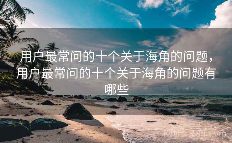用户最常问的十个关于海角的问题,用户最常问的十个关于海角的问题有哪些 用户最常问的十个关于海角的问题,用户最常问的十个关于海角的问题有哪些