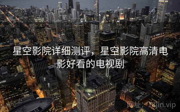 星空影院详细测评,星空影院高清电影好看的电视剧 星空影院详细测评,星空影院高清电影好看的电视剧