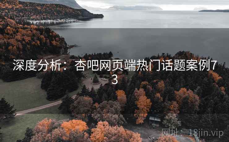 深度分析:杏吧网页端热门话题案例73 深度分析:杏吧网页端热门话题案例73