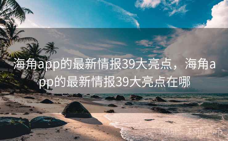 海角app的最新情报39大亮点，海角app的最新情报39大亮点在哪