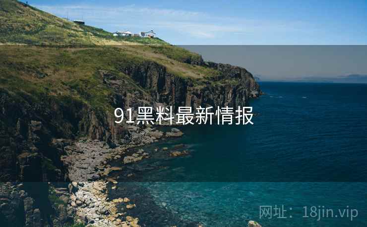 91黑料最新情报 91黑料最新情报