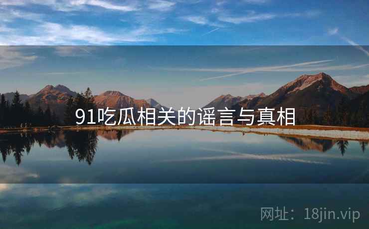 91吃瓜相关的谣言与真相 91吃瓜相关的谣言与真相