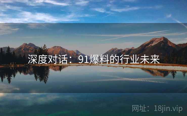 深度对话:91爆料的行业未来 深度对话:91爆料的行业未来
