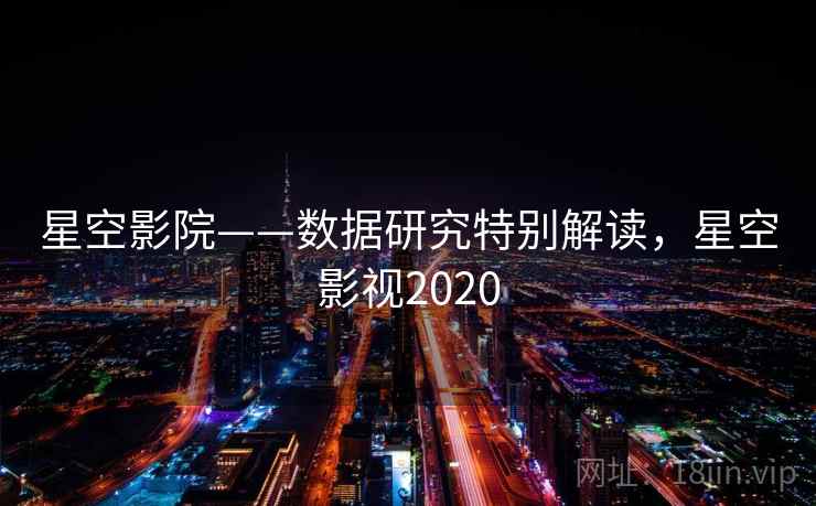 星空影院——数据研究特别解读，星空影视2020