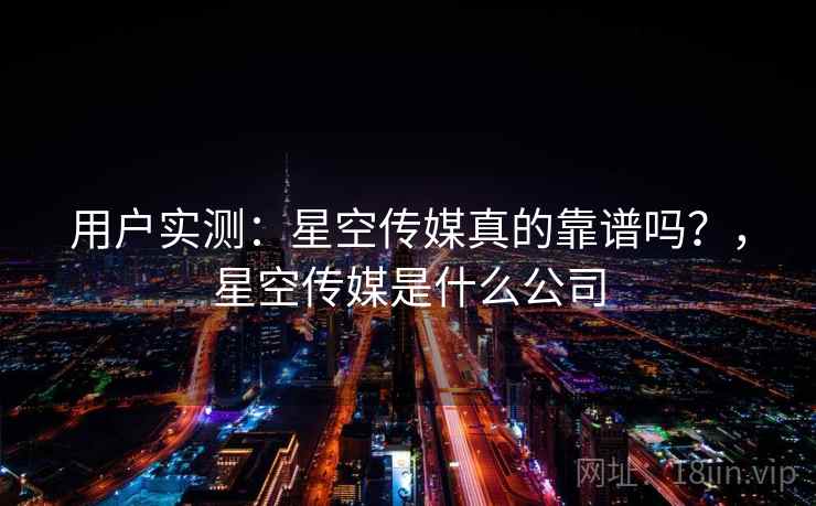 用户实测：星空传媒真的靠谱吗？，星空传媒是什么公司