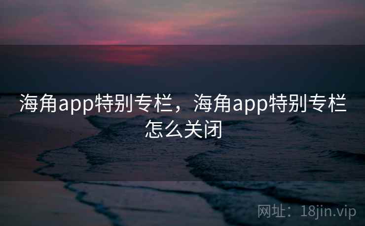 海角app特别专栏，海角app特别专栏怎么关闭