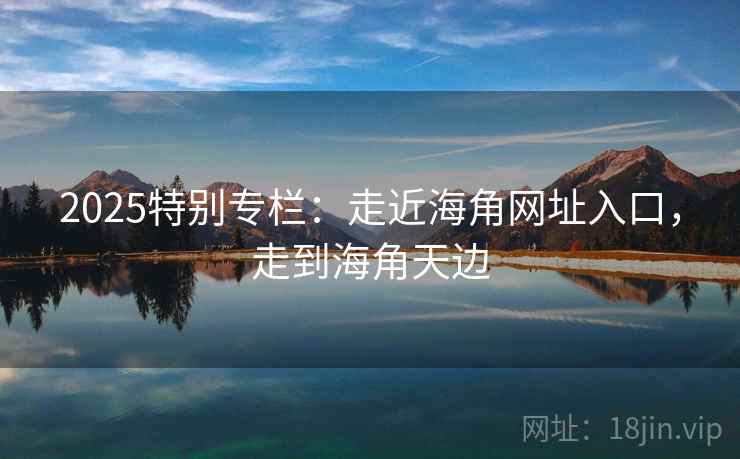 2025特别专栏:走近海角网址入口,走到海角天边 2025特别专栏:走近海角网址入口,走到海角天边