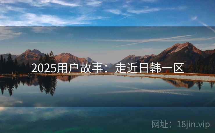 2025用户故事:走近日韩一区 2025用户故事:走近日韩一区