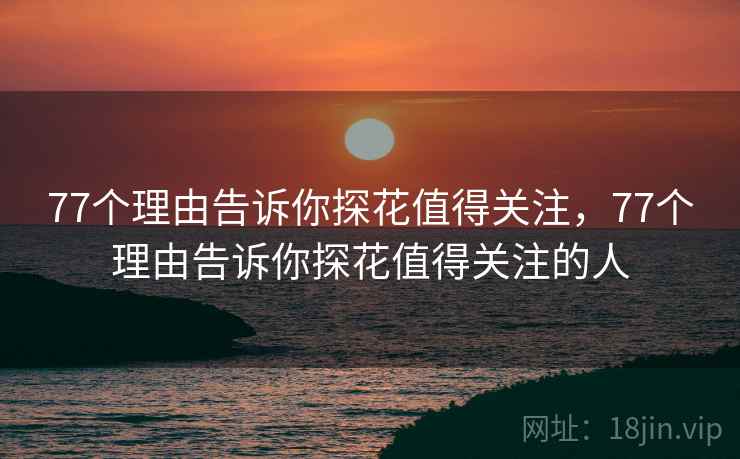 77个理由告诉你探花值得关注，77个理由告诉你探花值得关注的人