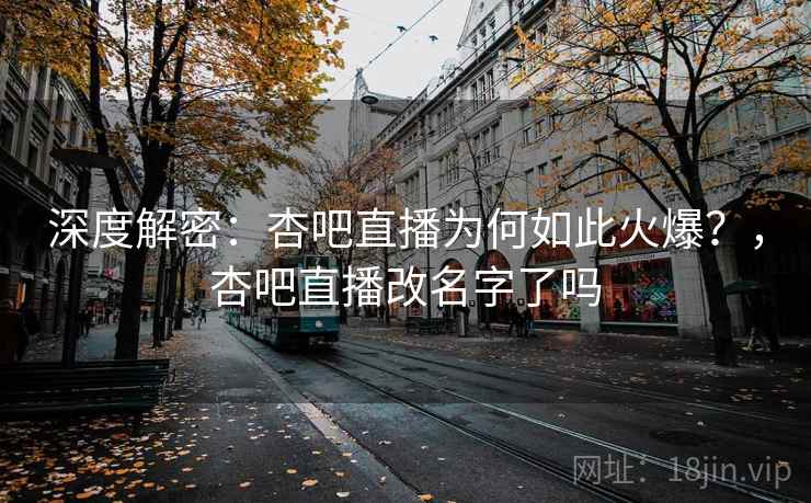 深度解密：杏吧直播为何如此火爆？，杏吧直播改名字了吗