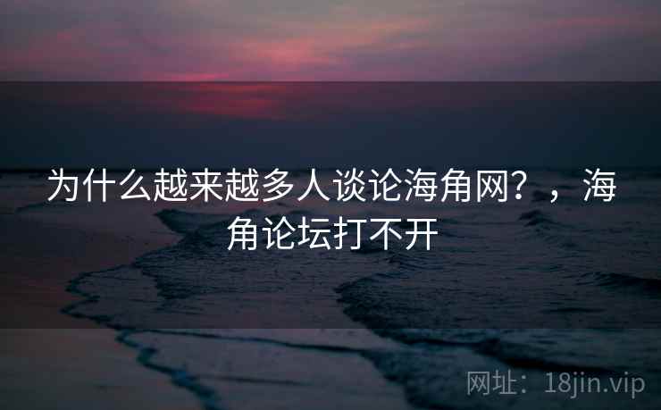 为什么越来越多人谈论海角网？，海角论坛打不开