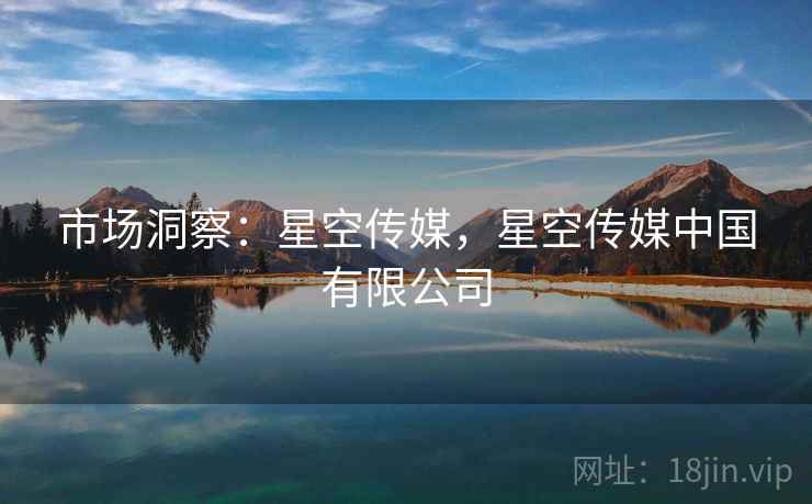 市场洞察:星空传媒,星空传媒中国有限公司 市场洞察:星空传媒,星空传媒中国有限公司