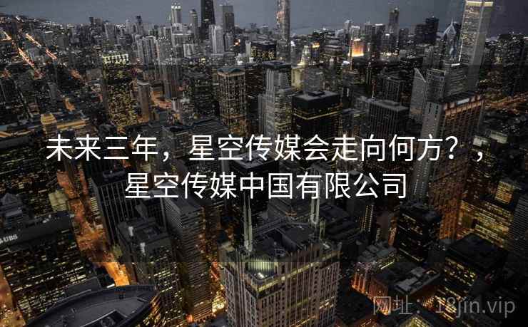 未来三年，星空传媒会走向何方？，星空传媒中国有限公司
