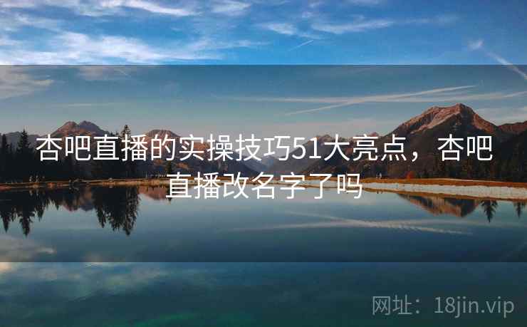 杏吧直播的实操技巧51大亮点，杏吧直播改名字了吗