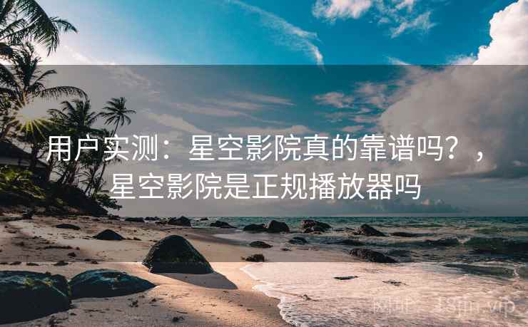 用户实测:星空影院真的靠谱吗?,星空影院是正规播放器吗 用户实测:星空影院真的靠谱吗?,星空影院是正规播放器吗