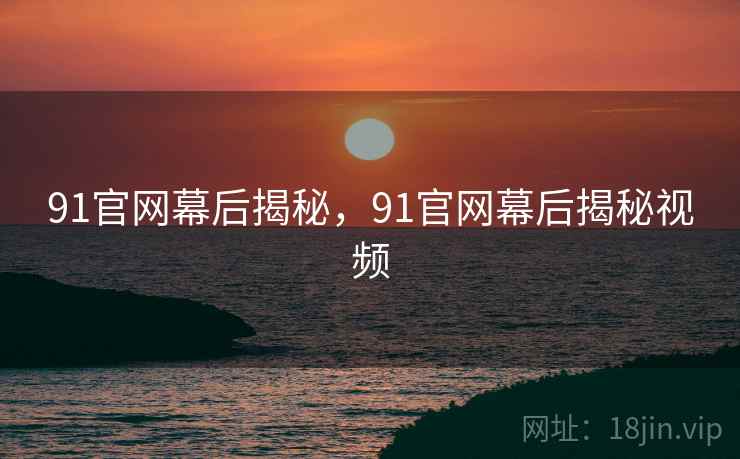 91官网幕后揭秘，91官网幕后揭秘视频