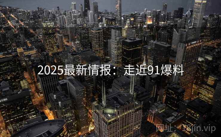 2025最新情报：走近91爆料