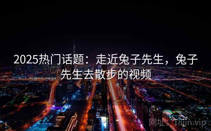 2025热门话题:走近兔子先生,兔子先生去散步的视频 2025热门话题:走近兔子先生,兔子先生去散步的视频