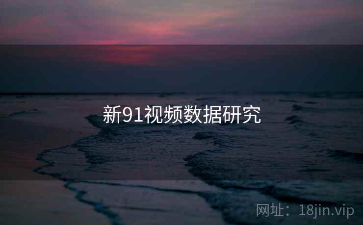新91视频数据研究 新91视频数据研究