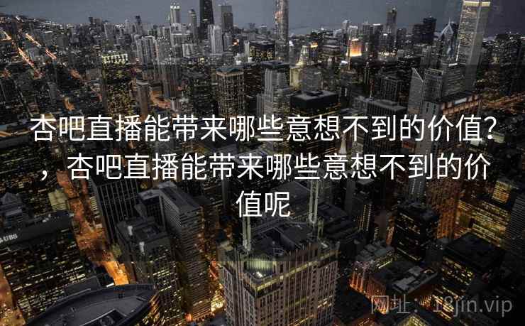 杏吧直播能带来哪些意想不到的价值？，杏吧直播能带来哪些意想不到的价值呢