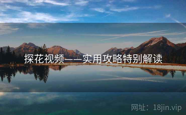 探花视频——实用攻略特别解读 探花视频——实用攻略特别解读
